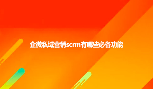 企微私域营销scrm有哪些必备功能?