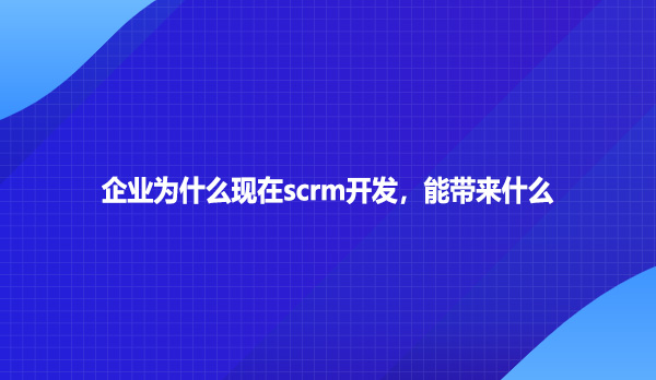 企业为什么现在scrm开发，能带来什么