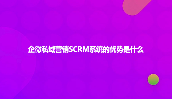 企微私域营销SCRM系统的优势是什么
