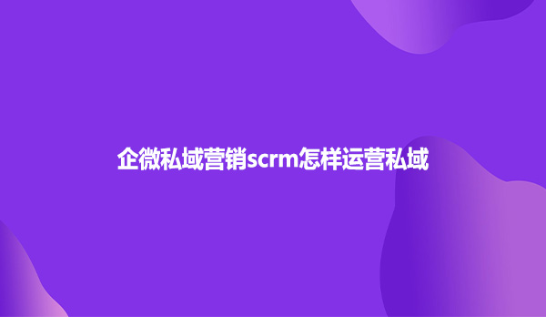 企微私域营销scrm怎样运营私域