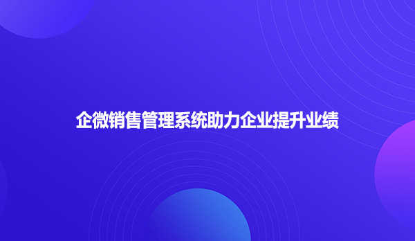企微销售管理系统助力企业提升业绩