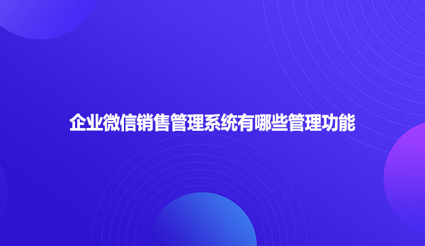 企业微信销售管理系统有哪些管理功能？
