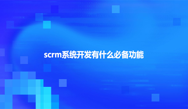 scrm系统开发有什么必备功能
