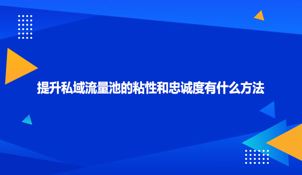 提升私域流量池的粘性和忠诚度有什么方法