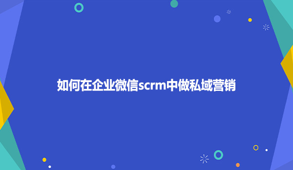 如何在企业微信scrm中做私域营销呢