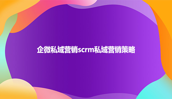 企微私域营销scrm私域营销策略