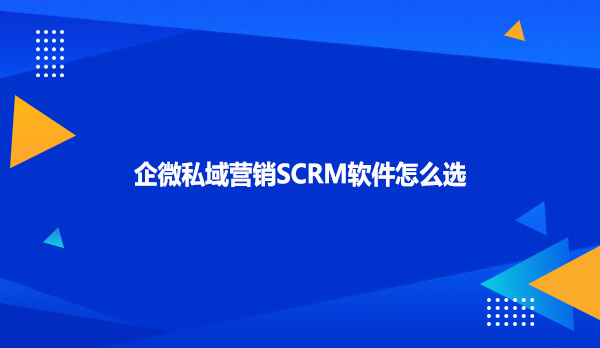 企微私域营销SCRM软件怎么选