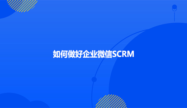如何做好企业微信SCRM
