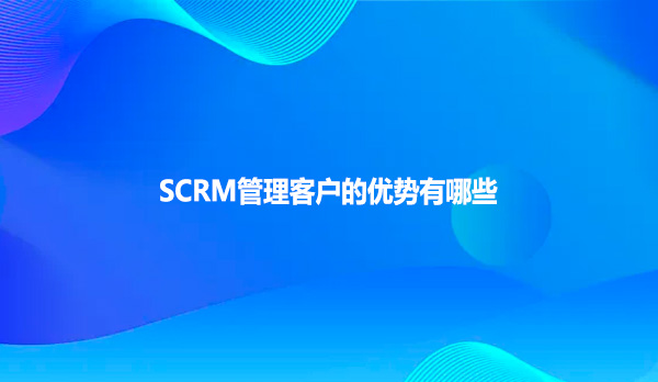 SCRM管理客户的优势有哪些