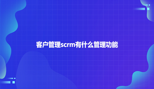 客户管理scrm有什么管理功能