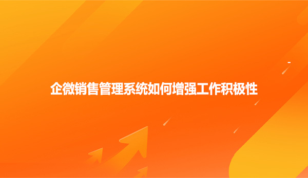 企微销售管理系统如何增强工作积极性