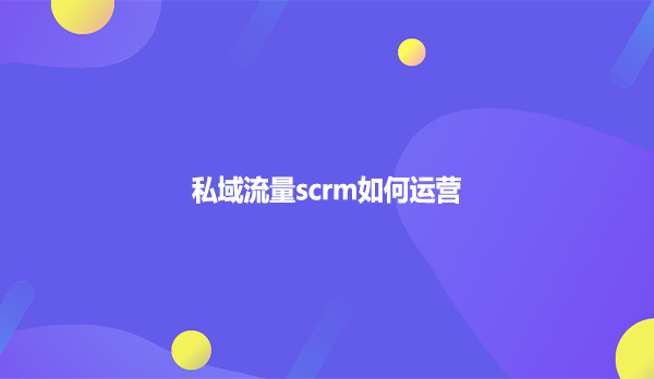 私域流量scrm如何运营？