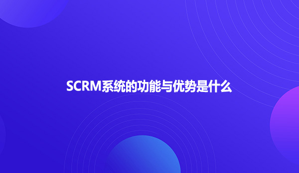 SCRM系统的功能与优势是什么