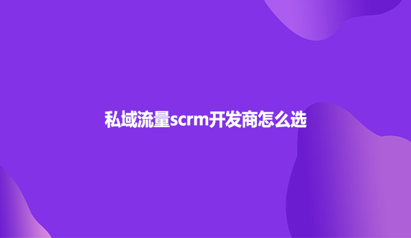 私域流量scrm开发商怎么选