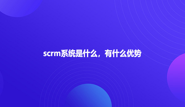 scrm系统是什么，有什么优势？