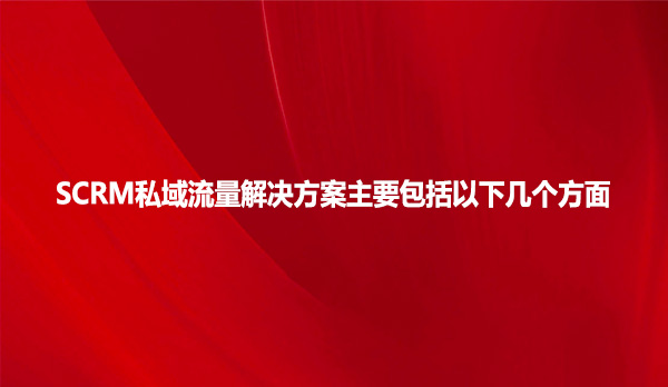 SCRM私域流量解决方案主要包括以下几个方面
