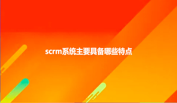 scrm系统主要具备哪些特点
