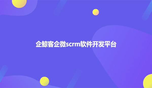企鲸客企微scrm软件开发平台