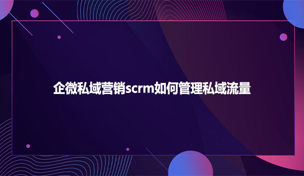 企微私域营销scrm如何管理私域流量
