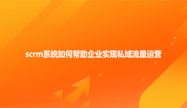 scrm系统如何帮助企业实现私域流量运营