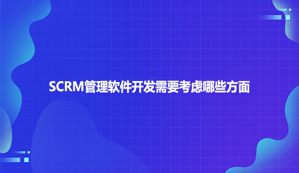 SCRM管理软件开发需要考虑哪些方面