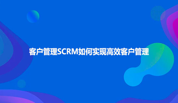客户管理SCRM如何实现高效客户管理