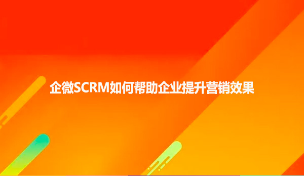 企微SCRM如何帮助企业提升营销效果