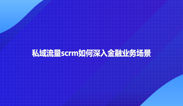 私域流量scrm如何深入金融业务场景