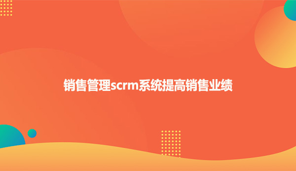 销售管理scrm系统提高销售业绩