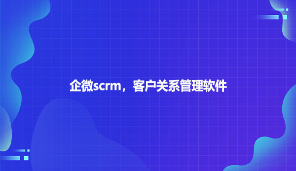 企微scrm，客户关系管理软件