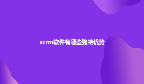 scrm软件有哪些独特优势