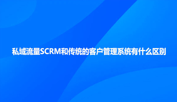 私域流量SCRM和传统的客户管理系统有什么区别