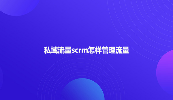 私域流量scrm怎样管理流量