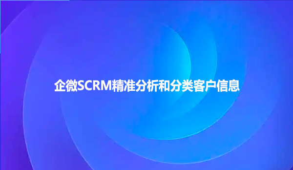 企微SCRM精准分析和分类客户信息