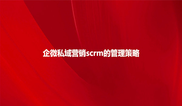 企微私域营销scrm的管理策略
