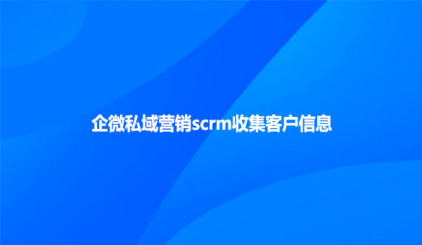 企微私域营销scrm收集客户信息