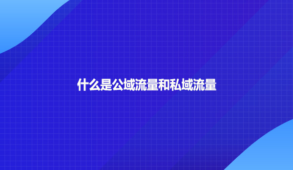 什么是公域流量和私域流量