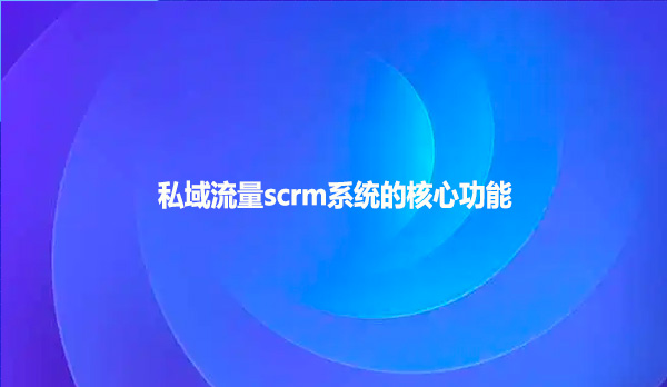 私域流量scrm系统的核心功能