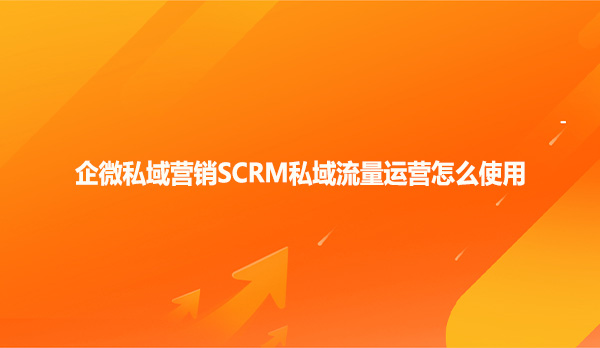 企微私域营销SCRM私域流量运营怎么使用