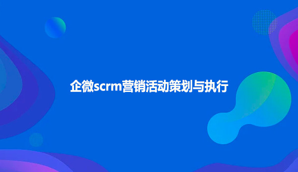 企微scrm营销活动策划与执行