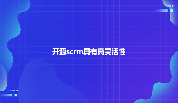 开源scrm具有高灵活性