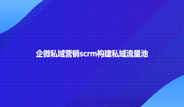 企微私域营销scrm构建私域流量池
