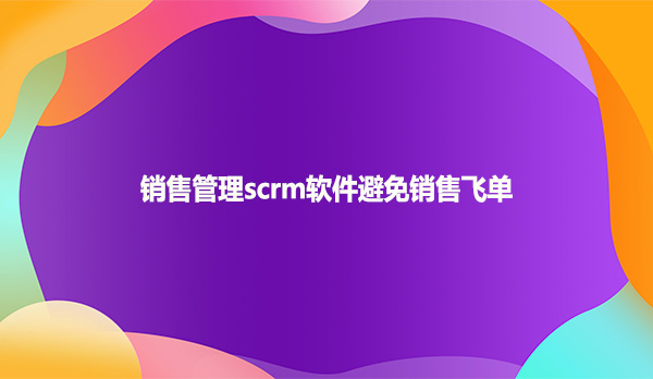 销售管理scrm软件避免销售飞单