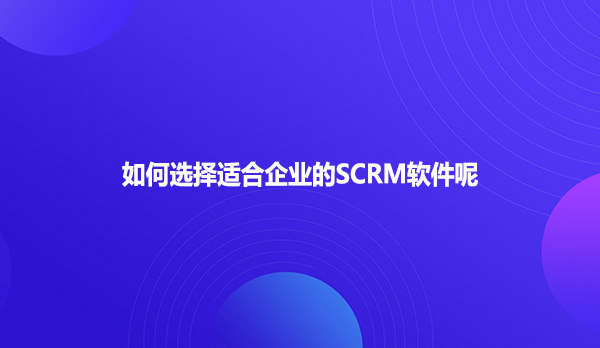 如何选择适合企业的SCRM软件呢