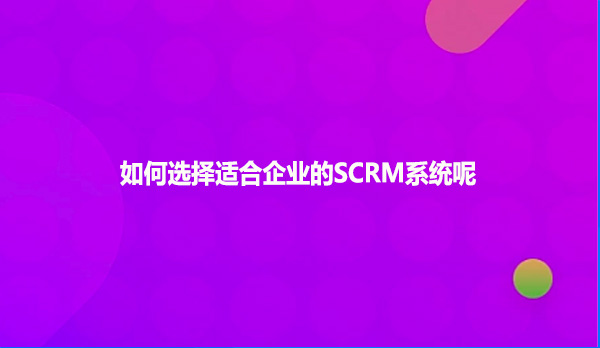 如何选择适合企业的SCRM系统呢？