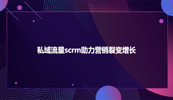 私域流量scrm助力营销裂变增长