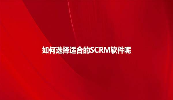 如何选择适合的SCRM软件呢
