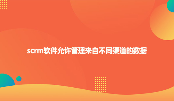 scrm软件允许管理来自不同渠道的数据