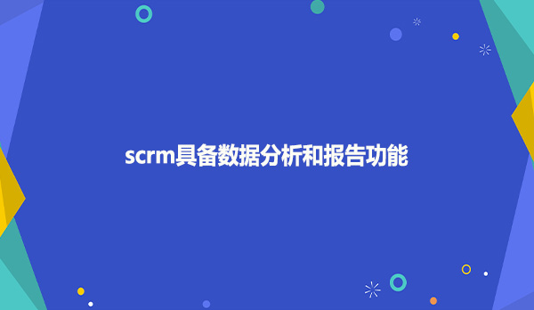 scrm具备数据分析和报告功能