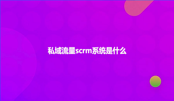 私域流量scrm系统是什么